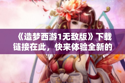 《造梦西游1无敌版》下载链接在此，快来体验全新的游戏乐趣吧！
