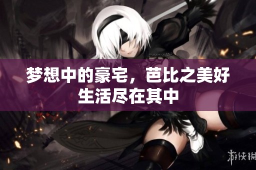 梦想中的豪宅，芭比之美好生活尽在其中