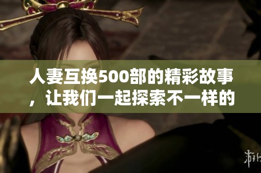 人妻互换500部的精彩故事，让我们一起探索不一样的爱情世界