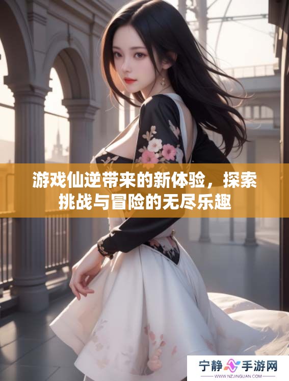 游戏仙逆带来的新体验，探索挑战与冒险的无尽乐趣