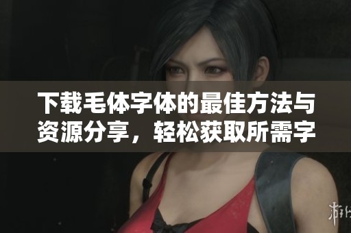 下载毛体字体的最佳方法与资源分享，轻松获取所需字体样式