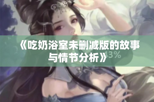 《吃奶浴室未删减版的故事与情节分析》