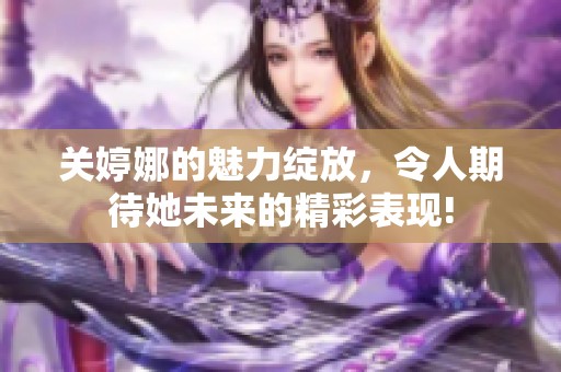 关婷娜的魅力绽放，令人期待她未来的精彩表现!