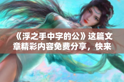 《浮之手中字的公》这篇文章精彩内容免费分享，快来了解一下吧！