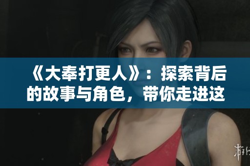 《大奉打更人》：探索背后的故事与角色，带你走进这个独特的世界