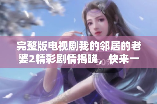 完整版电视剧我的邻居的老婆2精彩剧情揭晓，快来一起了解吧