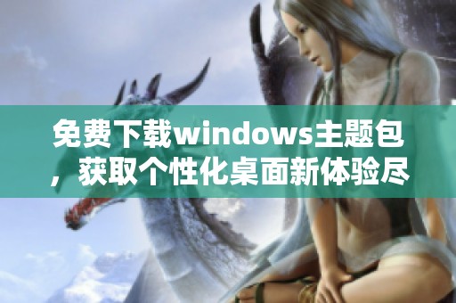 免费下载windows主题包，获取个性化桌面新体验尽在此处