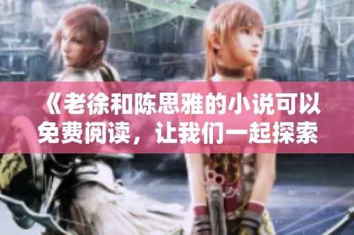 《老徐和陈思雅的小说可以免费阅读，让我们一起探索他们的故事吧》