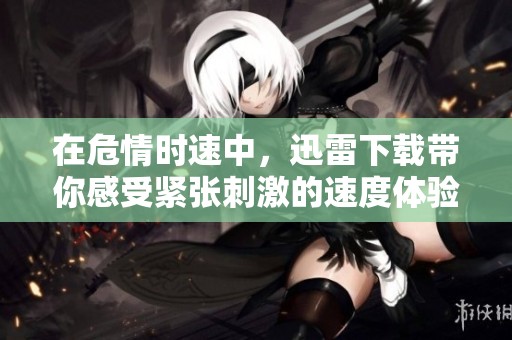 在危情时速中，迅雷下载带你感受紧张刺激的速度体验