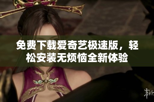 免费下载爱奇艺极速版，轻松安装无烦恼全新体验