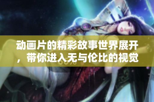 动画片的精彩故事世界展开，带你进入无与伦比的视觉享受盛宴