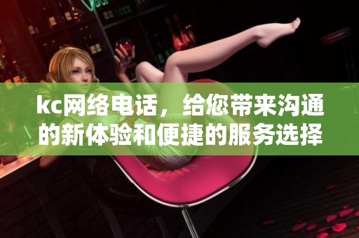 kc网络电话，给您带来沟通的新体验和便捷的服务选择