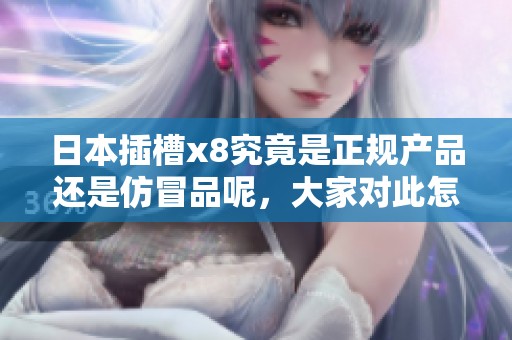 日本插槽x8究竟是正规产品还是仿冒品呢，大家对此怎么看呢