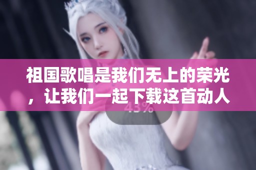 祖国歌唱是我们无上的荣光，让我们一起下载这首动人旋律吧