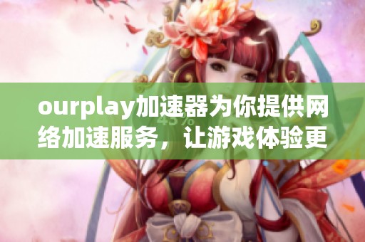 ourplay加速器为你提供网络加速服务，让游戏体验更加流畅顺畅无阻