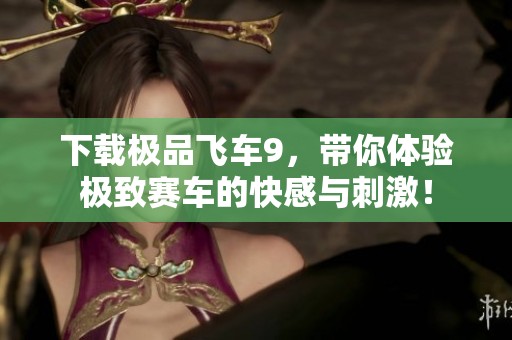 下载极品飞车9，带你体验极致赛车的快感与刺激！
