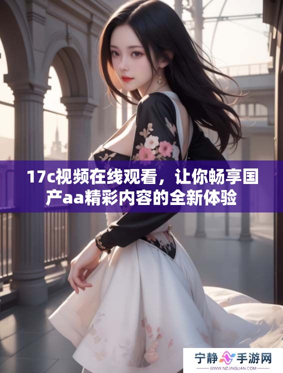 17c视频在线观看，让你畅享国产aa精彩内容的全新体验