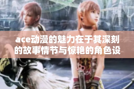 ace动漫的魅力在于其深刻的故事情节与惊艳的角色设计