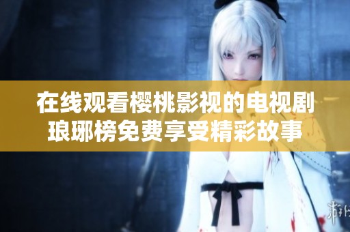 在线观看樱桃影视的电视剧琅琊榜免费享受精彩故事