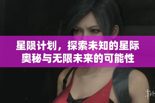 星陨计划，探索未知的星际奥秘与无限未来的可能性