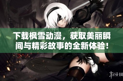 下载枫雪动漫，获取美丽瞬间与精彩故事的全新体验！