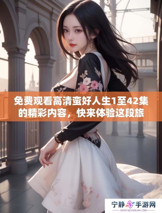 免费观看高清蛮好人生1至42集的精彩内容，快来体验这段旅程吧