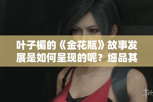 叶子楣的《金花瓶》故事发展是如何呈现的呢？细品其中的每一个细节你会发现什么？
