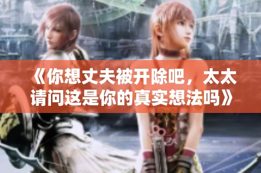 《你想丈夫被开除吧，太太请问这是你的真实想法吗》