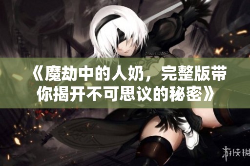 《魔劫中的人奶，完整版带你揭开不可思议的秘密》