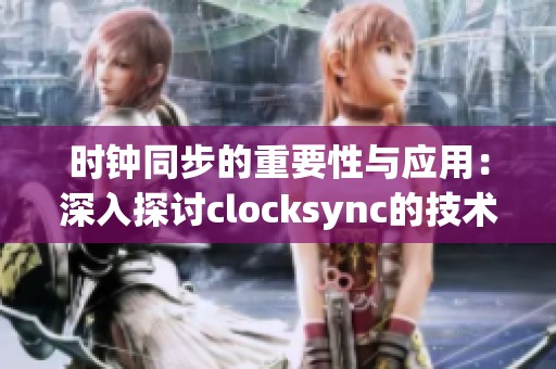 时钟同步的重要性与应用：深入探讨clocksync的技术原理与实践效果