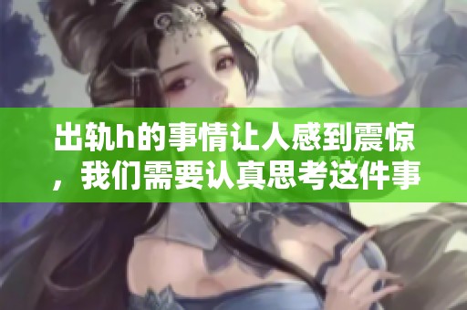 出轨h的事情让人感到震惊，我们需要认真思考这件事情的影响