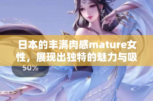 日本的丰满肉感mature女性，展现出独特的魅力与吸引力