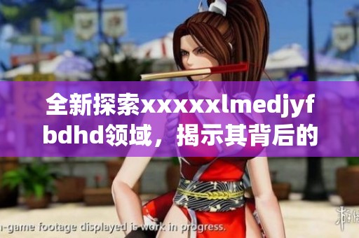 全新探索xxxxxlmedjyfbdhd领域，揭示其背后的深层奥秘与潜力
