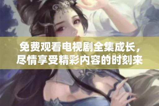 免费观看电视剧全集成长，尽情享受精彩内容的时刻来了