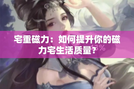 宅重磁力：如何提升你的磁力宅生活质量？
