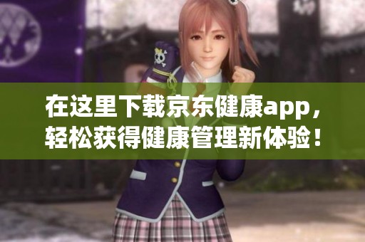 在这里下载京东健康app，轻松获得健康管理新体验！