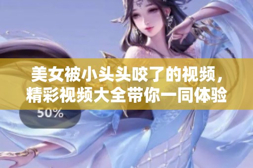 美女被小头头咬了的视频，精彩视频大全带你一同体验这个惊险瞬间