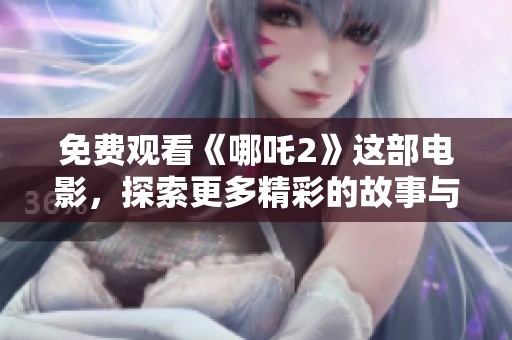 免费观看《哪吒2》这部电影，探索更多精彩的故事与角色设定