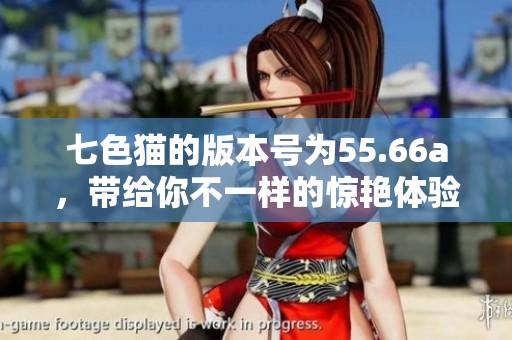七色猫的版本号为55.66a，带给你不一样的惊艳体验