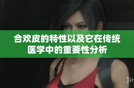 合欢皮的特性以及它在传统医学中的重要性分析