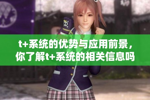t+系统的优势与应用前景，你了解t+系统的相关信息吗