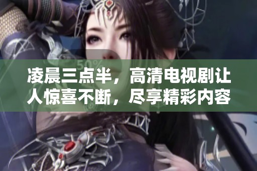 凌晨三点半，高清电视剧让人惊喜不断，尽享精彩内容