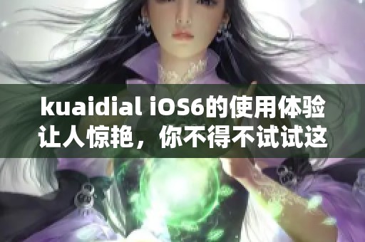 kuaidial iOS6的使用体验让人惊艳，你不得不试试这款应用的强大功能