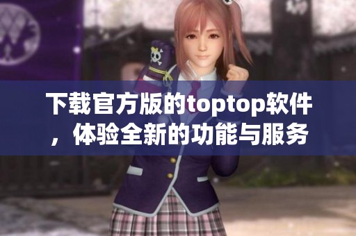 下载官方版的toptop软件，体验全新的功能与服务