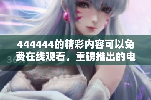 444444的精彩内容可以免费在线观看，重磅推出的电视节目值得期待！