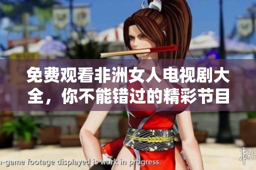免费观看非洲女人电视剧大全，你不能错过的精彩节目推荐