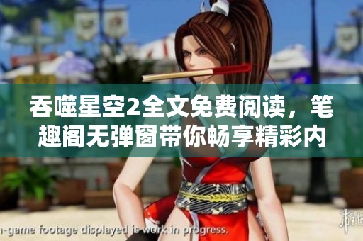 吞噬星空2全文免费阅读，笔趣阁无弹窗带你畅享精彩内容