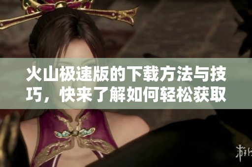 火山极速版的下载方法与技巧，快来了解如何轻松获取吧