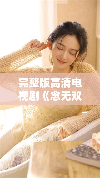 完整版高清电视剧《念无双》可以免费观看，畅享精彩剧集内容尽在其中！