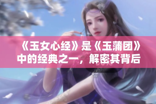 《玉女心经》是《玉蒲团》中的经典之一，解密其背后的细腻情感与纷争故事